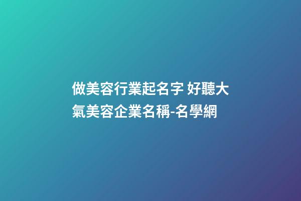 做美容行業起名字 好聽大氣美容企業名稱-名學網-第1張-公司起名-玄機派